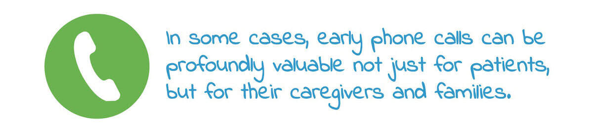 In some cases, early phone calls can be profoundly valuable not just for patients, but for their caregivers and families.